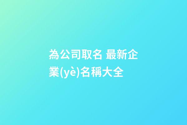 為公司取名 最新企業(yè)名稱大全-第1張-公司起名-玄機(jī)派